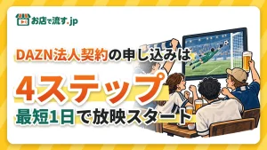 DAZN法人契約の申し込み方法｜4ステップ・最短1日で店のテレビに試合を流せる